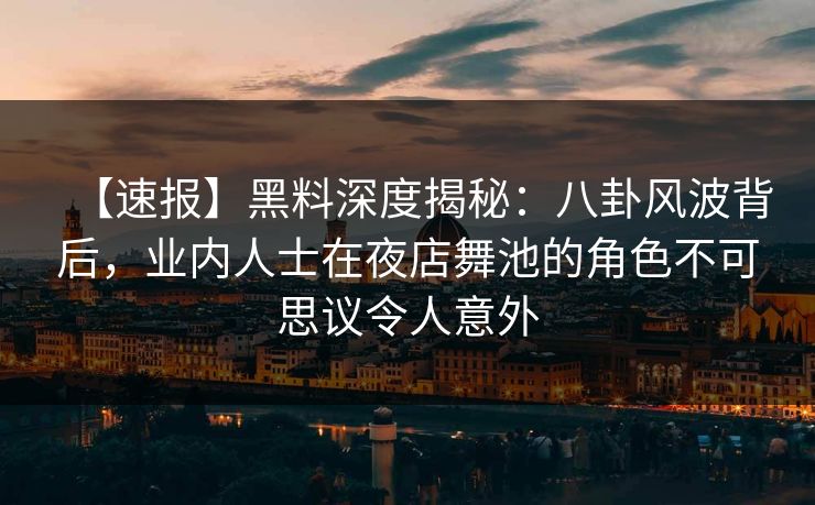 【速报】黑料深度揭秘：八卦风波背后，业内人士在夜店舞池的角色不可思议令人意外