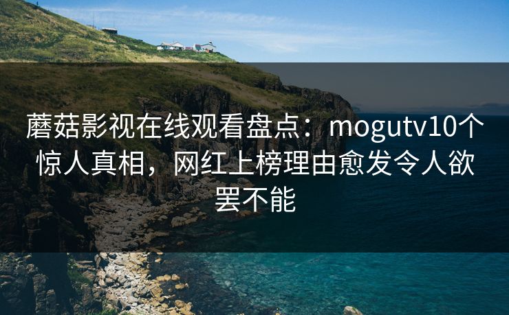 蘑菇影视在线观看盘点：mogutv10个惊人真相，网红上榜理由愈发令人欲罢不能