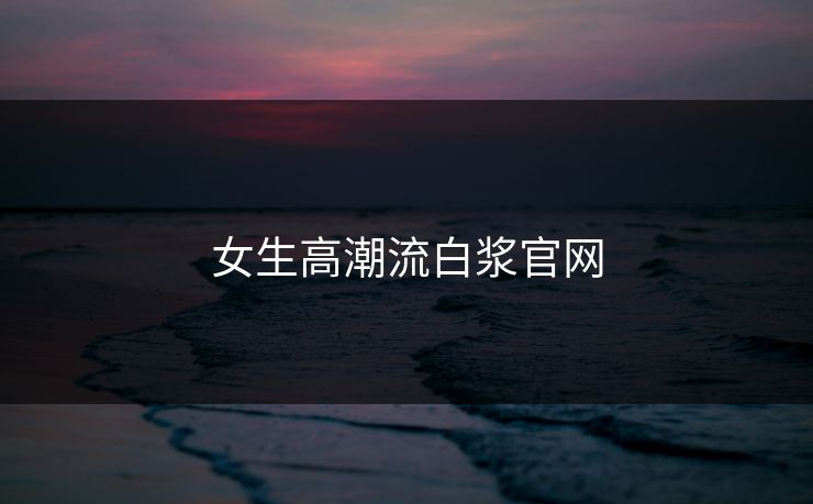 女生高潮流白浆官网