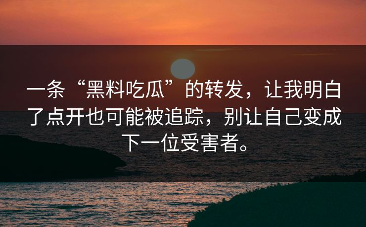 一条“黑料吃瓜”的转发，让我明白了点开也可能被追踪，别让自己变成下一位受害者。