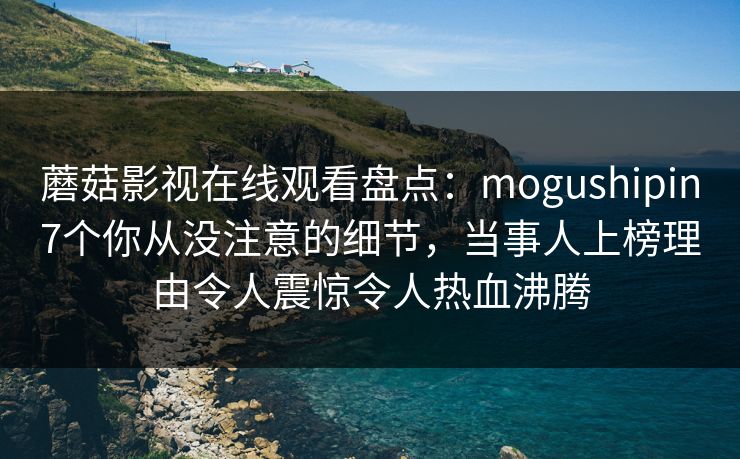 蘑菇影视在线观看盘点：mogushipin7个你从没注意的细节，当事人上榜理由令人震惊令人热血沸腾