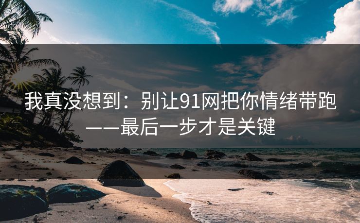 我真没想到：别让91网把你情绪带跑——最后一步才是关键