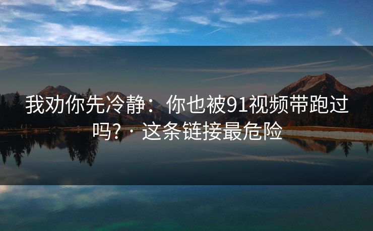 我劝你先冷静：你也被91视频带跑过吗? · 这条链接最危险