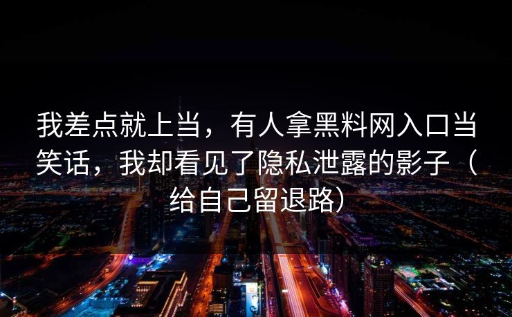 我差点就上当，有人拿黑料网入口当笑话，我却看见了隐私泄露的影子（给自己留退路）