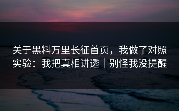 关于黑料万里长征首页，我做了对照实验：我把真相讲透｜别怪我没提醒