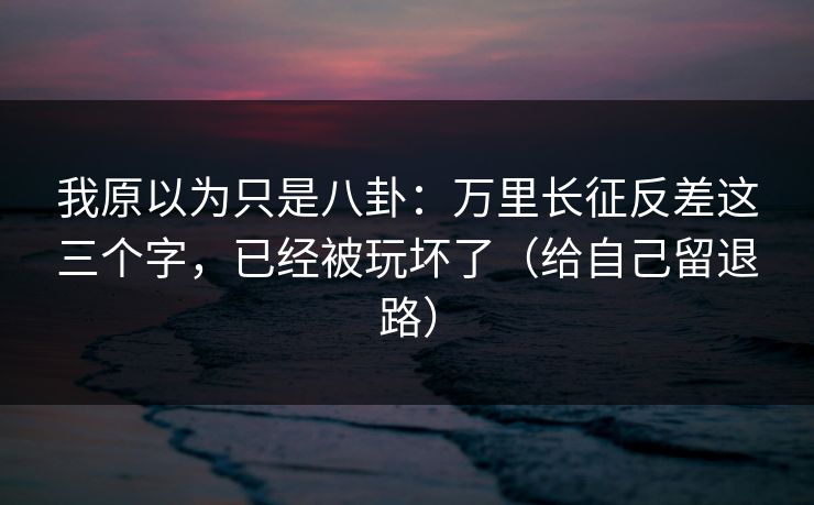我原以为只是八卦：万里长征反差这三个字，已经被玩坏了（给自己留退路）