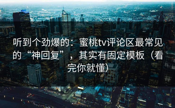 听到个劲爆的：蜜桃tv评论区最常见的“神回复”，其实有固定模板（看完你就懂）