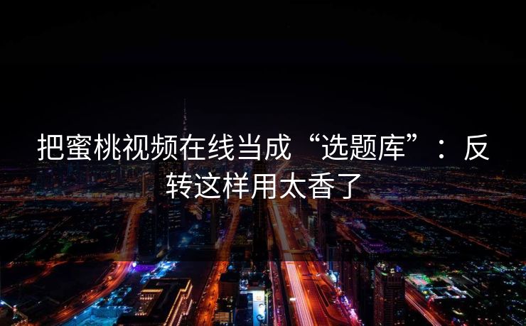把蜜桃视频在线当成“选题库”：反转这样用太香了