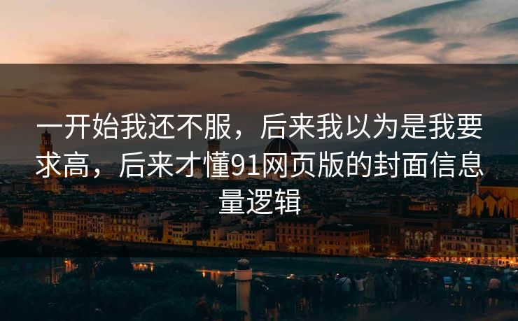 一开始我还不服，后来我以为是我要求高，后来才懂91网页版的封面信息量逻辑