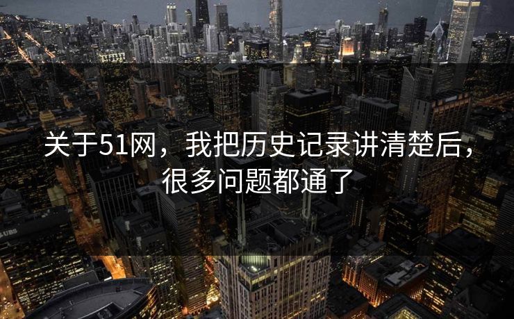 关于51网，我把历史记录讲清楚后，很多问题都通了