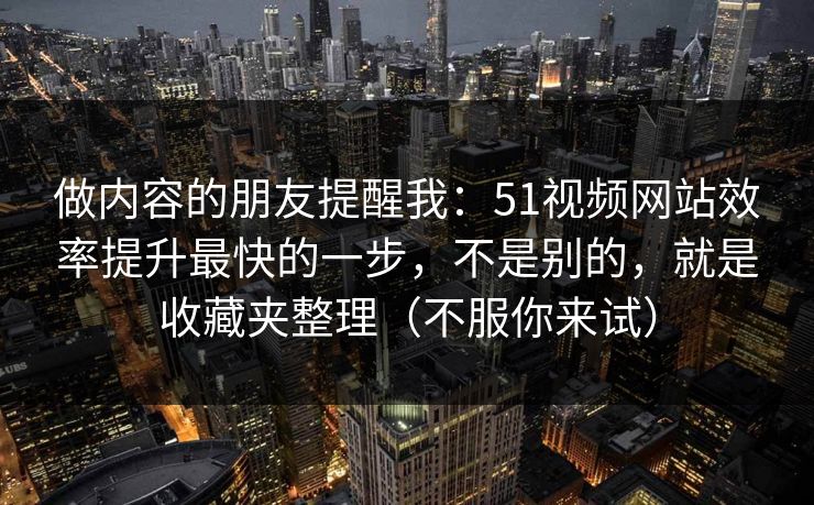 做内容的朋友提醒我：51视频网站效率提升最快的一步，不是别的，就是收藏夹整理（不服你来试）