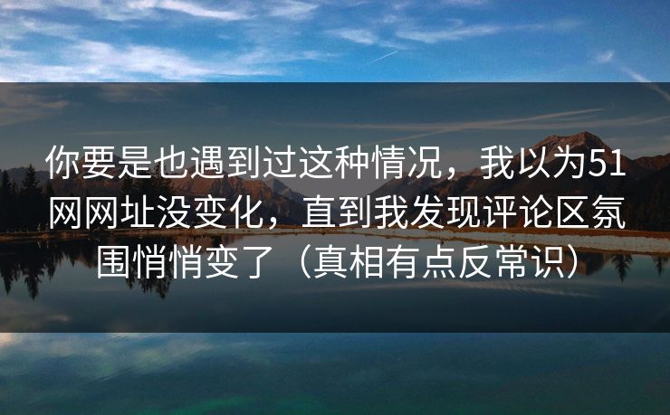你要是也遇到过这种情况，我以为51网网址没变化，直到我发现评论区氛围悄悄变了（真相有点反常识）
