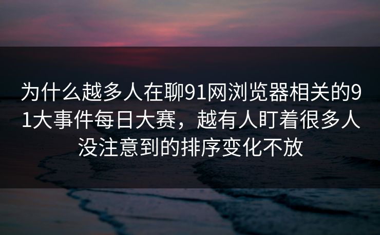 为什么越多人在聊91网浏览器相关的91大事件每日大赛,越有人盯着很多人没注意到的排序变化不放 为什么越多人在聊91网浏览器相关的91大事件每日大赛,越有人盯着很多人没注意到的排序变化不放