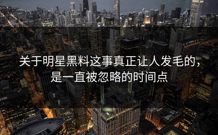 关于明星黑料这事真正让人发毛的，是一直被忽略的时间点